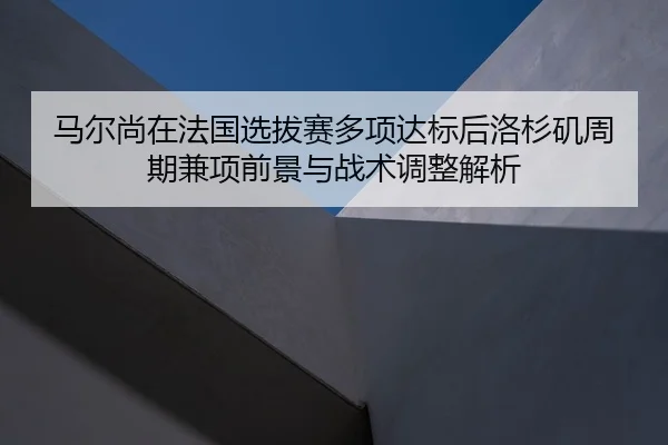 马尔尚在法国选拔赛多项达标后洛杉矶周期兼项前景与战术调整解析